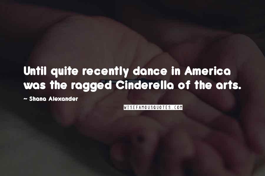 Shana Alexander Quotes: Until quite recently dance in America was the ragged Cinderella of the arts.