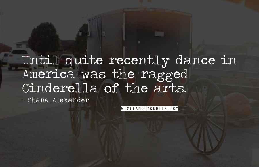 Shana Alexander Quotes: Until quite recently dance in America was the ragged Cinderella of the arts.