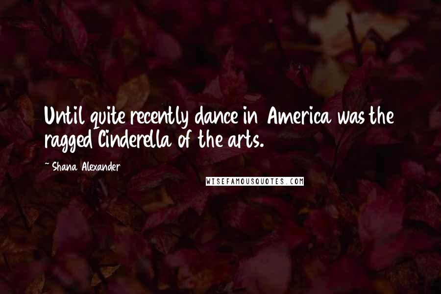 Shana Alexander Quotes: Until quite recently dance in America was the ragged Cinderella of the arts.