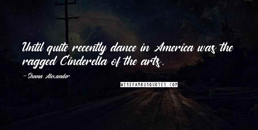 Shana Alexander Quotes: Until quite recently dance in America was the ragged Cinderella of the arts.