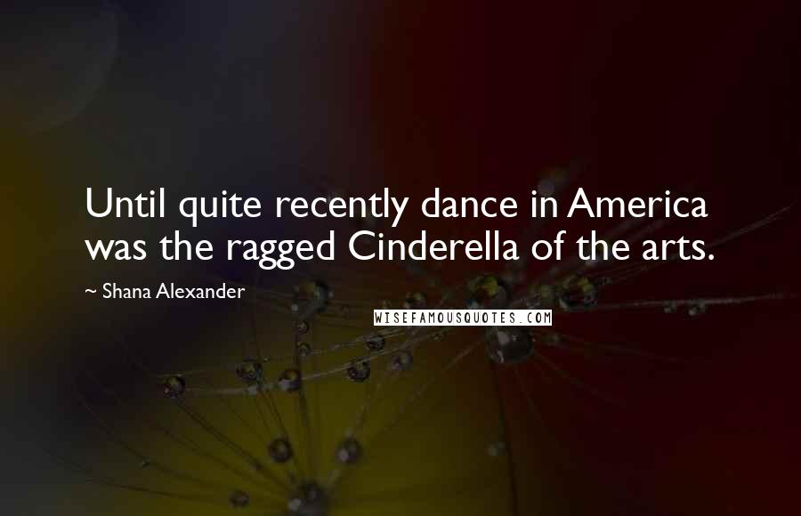 Shana Alexander Quotes: Until quite recently dance in America was the ragged Cinderella of the arts.