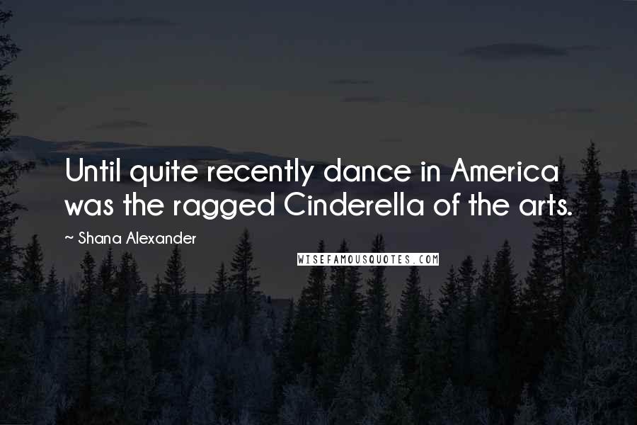 Shana Alexander Quotes: Until quite recently dance in America was the ragged Cinderella of the arts.