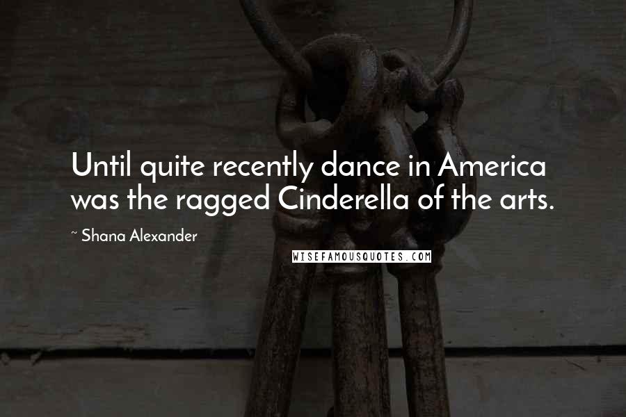 Shana Alexander Quotes: Until quite recently dance in America was the ragged Cinderella of the arts.