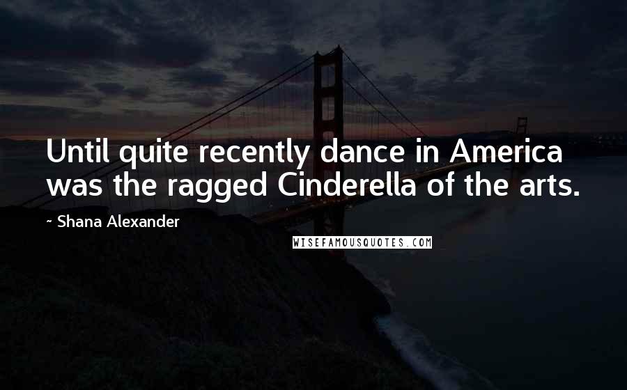 Shana Alexander Quotes: Until quite recently dance in America was the ragged Cinderella of the arts.