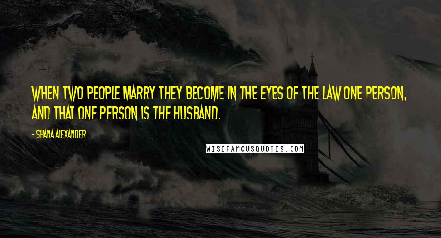 Shana Alexander Quotes: When two people marry they become in the eyes of the law one person, and that one person is the husband.