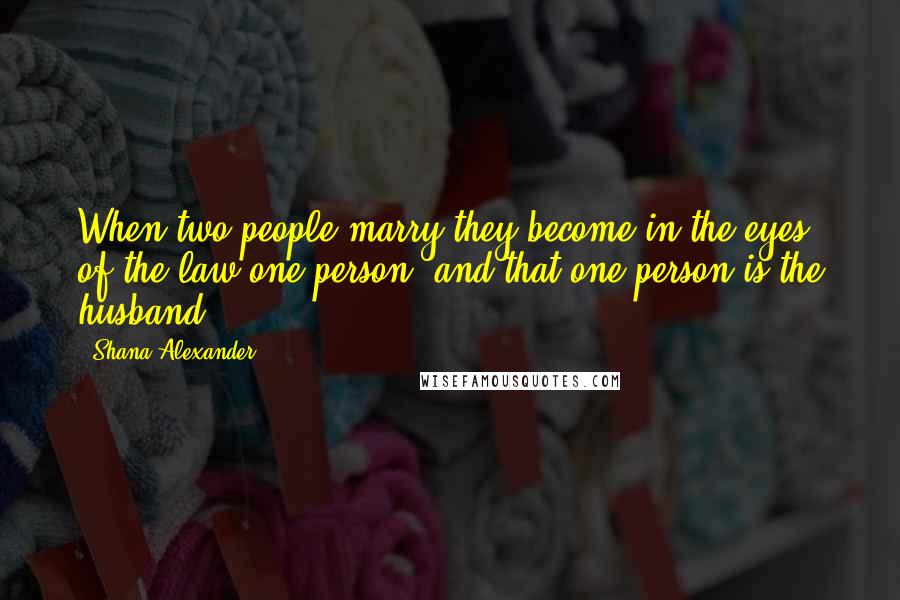 Shana Alexander Quotes: When two people marry they become in the eyes of the law one person, and that one person is the husband.