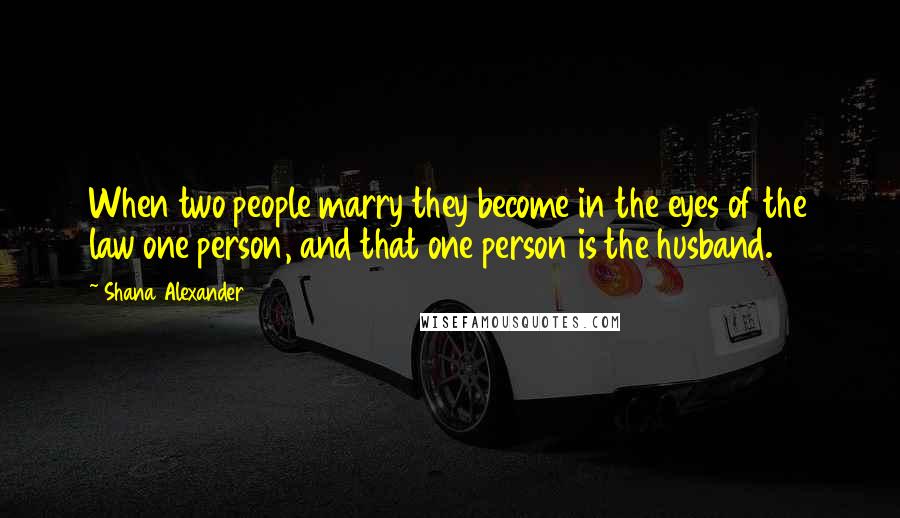 Shana Alexander Quotes: When two people marry they become in the eyes of the law one person, and that one person is the husband.