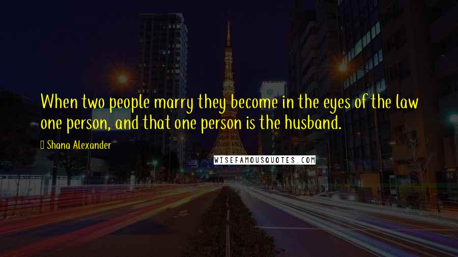 Shana Alexander Quotes: When two people marry they become in the eyes of the law one person, and that one person is the husband.
