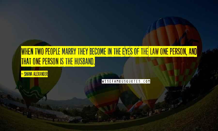 Shana Alexander Quotes: When two people marry they become in the eyes of the law one person, and that one person is the husband.