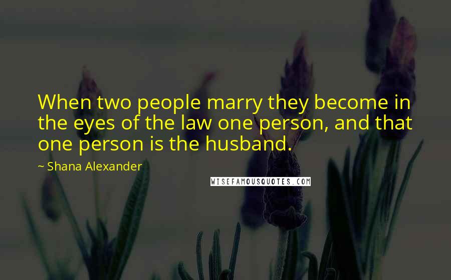 Shana Alexander Quotes: When two people marry they become in the eyes of the law one person, and that one person is the husband.