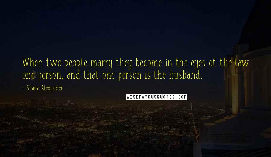Shana Alexander Quotes: When two people marry they become in the eyes of the law one person, and that one person is the husband.