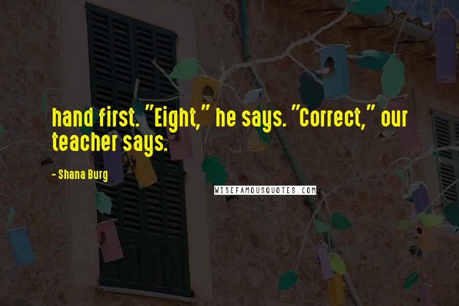 Shana Burg Quotes: hand first. "Eight," he says. "Correct," our teacher says.