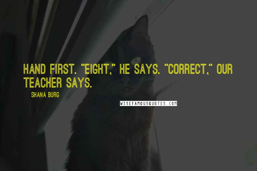 Shana Burg Quotes: hand first. "Eight," he says. "Correct," our teacher says.