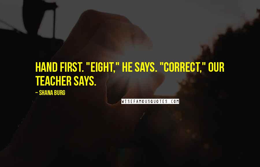 Shana Burg Quotes: hand first. "Eight," he says. "Correct," our teacher says.