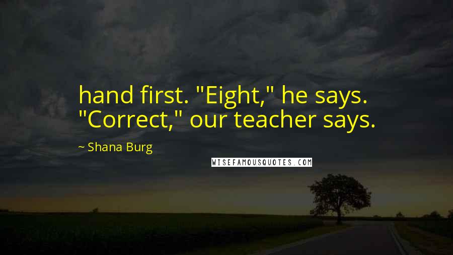 Shana Burg Quotes: hand first. "Eight," he says. "Correct," our teacher says.