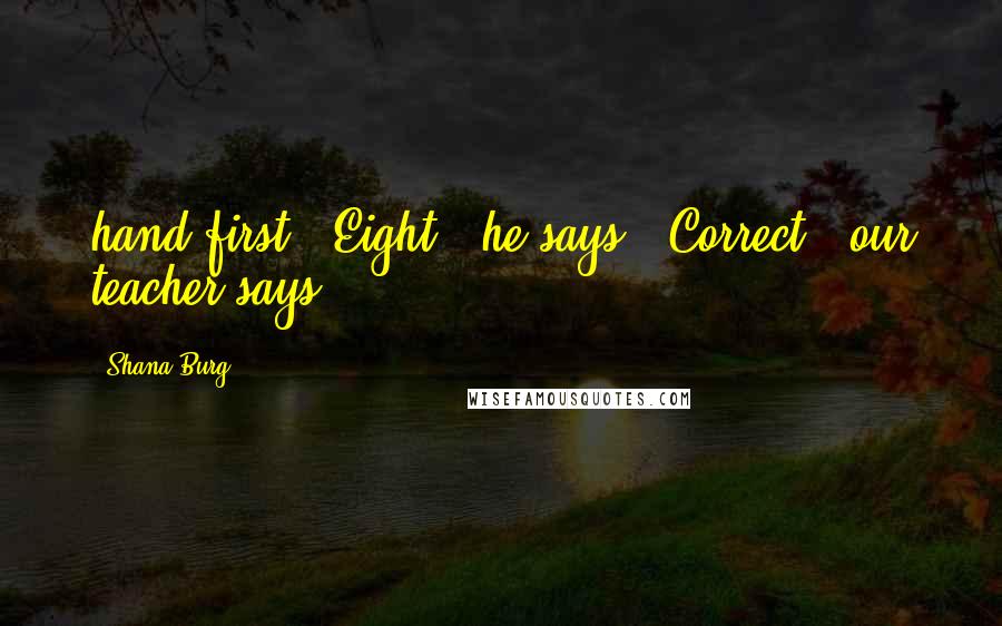 Shana Burg Quotes: hand first. "Eight," he says. "Correct," our teacher says.