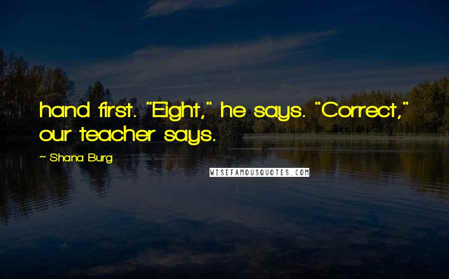 Shana Burg Quotes: hand first. "Eight," he says. "Correct," our teacher says.