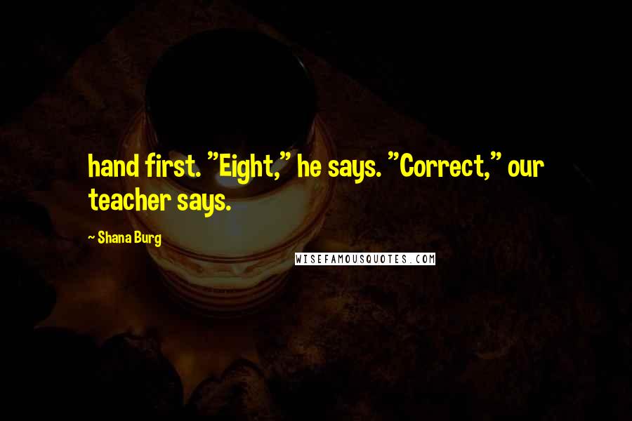 Shana Burg Quotes: hand first. "Eight," he says. "Correct," our teacher says.