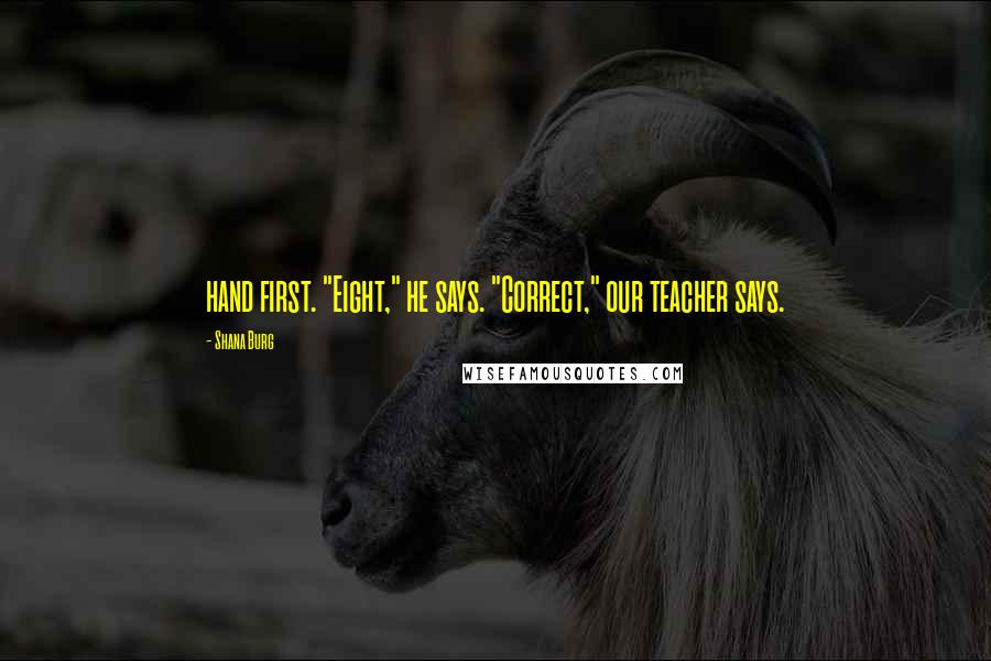 Shana Burg Quotes: hand first. "Eight," he says. "Correct," our teacher says.