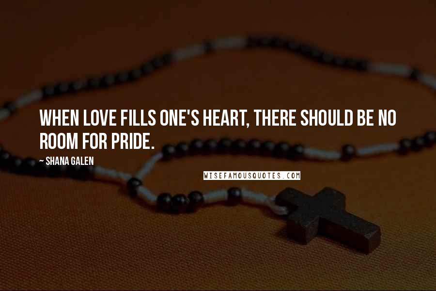 Shana Galen Quotes: When love fills one's heart, there should be no room for pride.