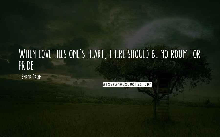 Shana Galen Quotes: When love fills one's heart, there should be no room for pride.