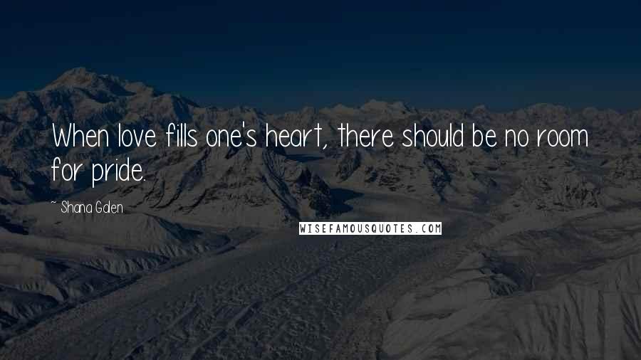 Shana Galen Quotes: When love fills one's heart, there should be no room for pride.