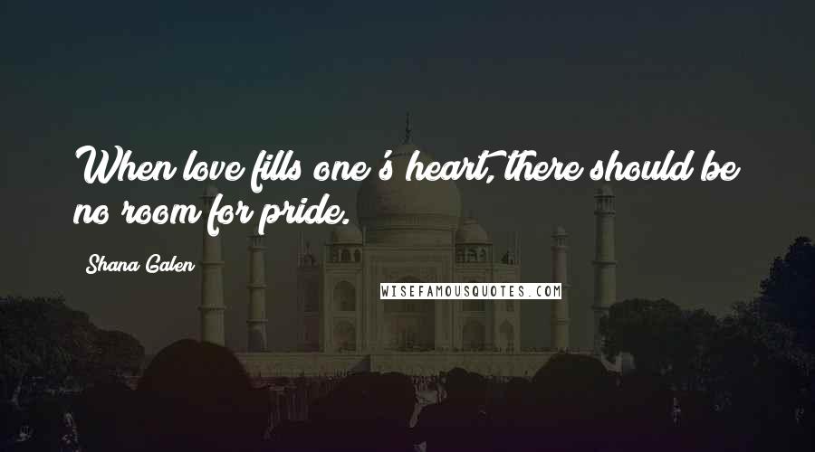 Shana Galen Quotes: When love fills one's heart, there should be no room for pride.
