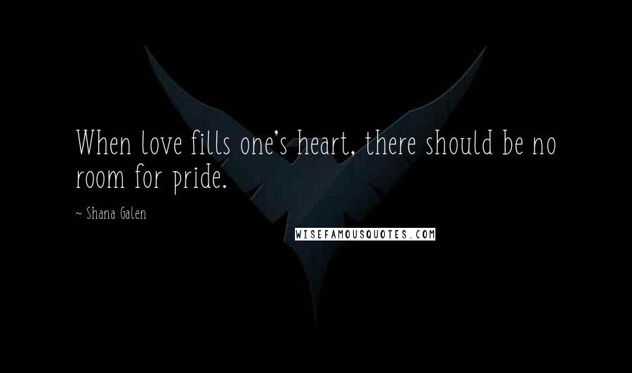 Shana Galen Quotes: When love fills one's heart, there should be no room for pride.