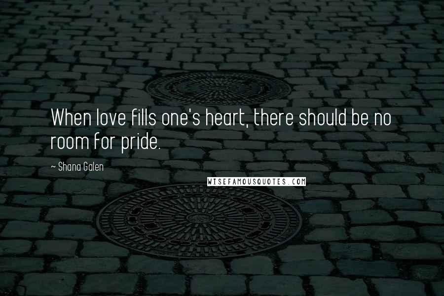 Shana Galen Quotes: When love fills one's heart, there should be no room for pride.