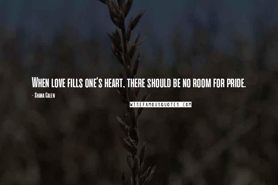 Shana Galen Quotes: When love fills one's heart, there should be no room for pride.