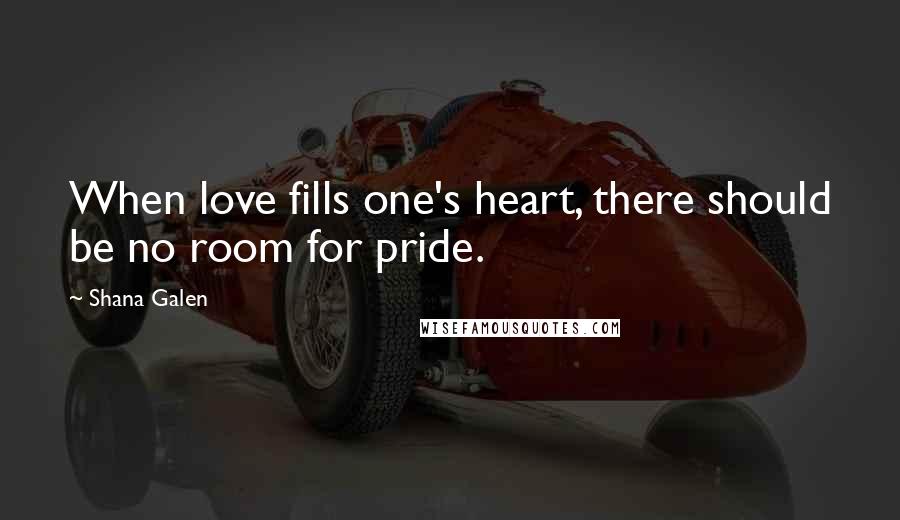 Shana Galen Quotes: When love fills one's heart, there should be no room for pride.