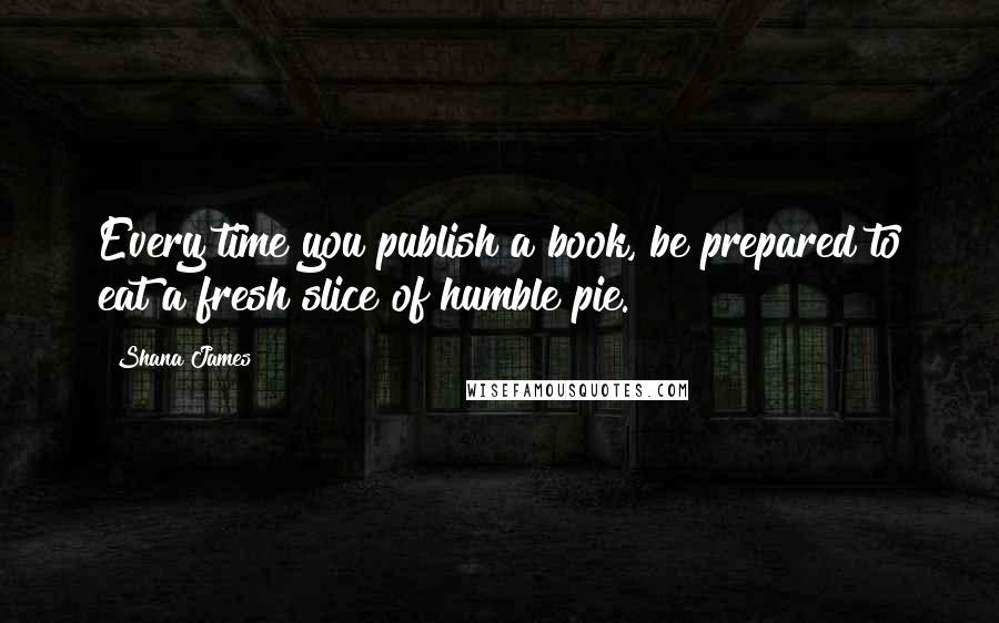 Shana James Quotes: Every time you publish a book, be prepared to eat a fresh slice of humble pie.