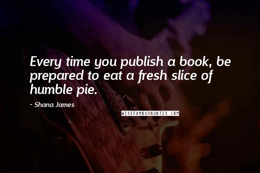 Shana James Quotes: Every time you publish a book, be prepared to eat a fresh slice of humble pie.