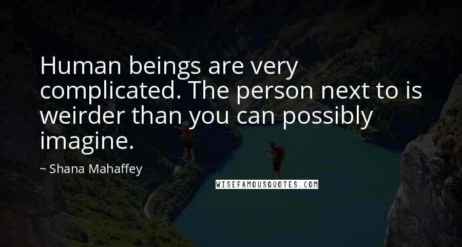 Shana Mahaffey Quotes: Human beings are very complicated. The person next to is weirder than you can possibly imagine.