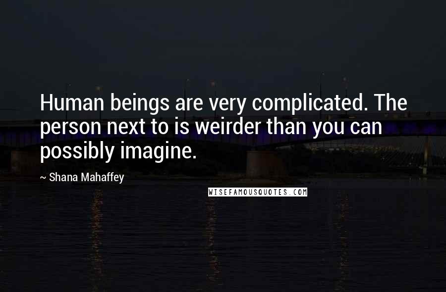Shana Mahaffey Quotes: Human beings are very complicated. The person next to is weirder than you can possibly imagine.