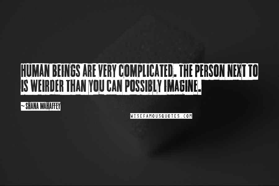 Shana Mahaffey Quotes: Human beings are very complicated. The person next to is weirder than you can possibly imagine.