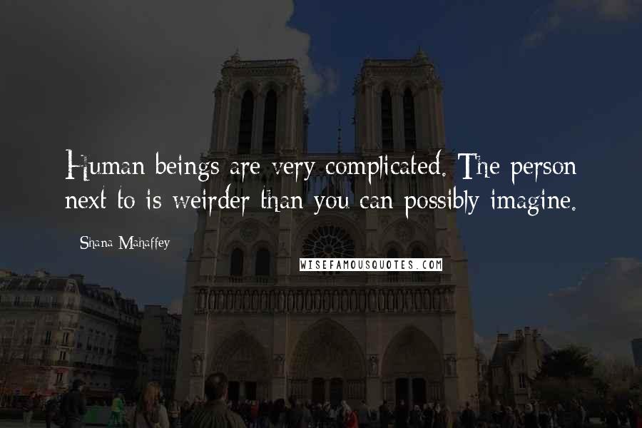 Shana Mahaffey Quotes: Human beings are very complicated. The person next to is weirder than you can possibly imagine.