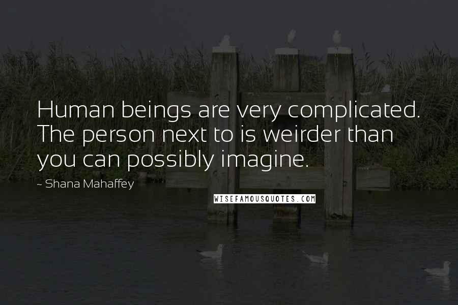 Shana Mahaffey Quotes: Human beings are very complicated. The person next to is weirder than you can possibly imagine.