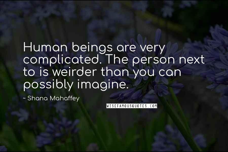 Shana Mahaffey Quotes: Human beings are very complicated. The person next to is weirder than you can possibly imagine.