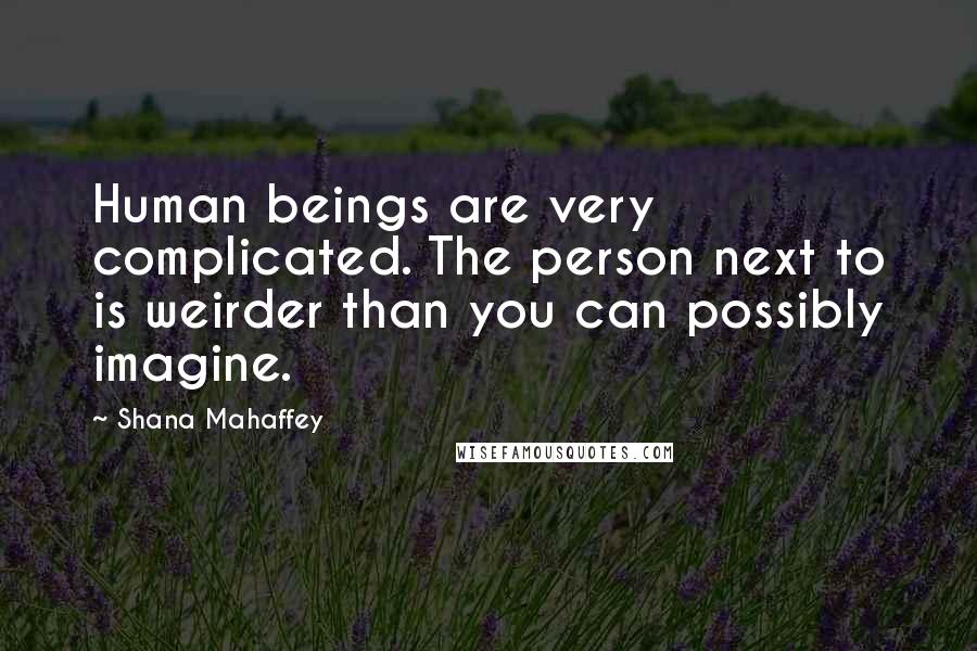 Shana Mahaffey Quotes: Human beings are very complicated. The person next to is weirder than you can possibly imagine.