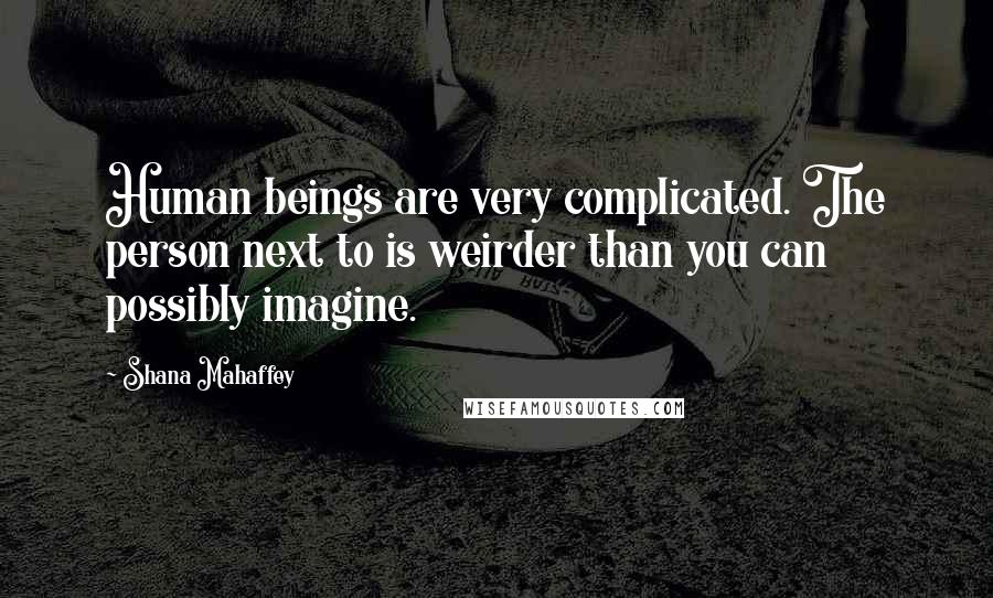 Shana Mahaffey Quotes: Human beings are very complicated. The person next to is weirder than you can possibly imagine.