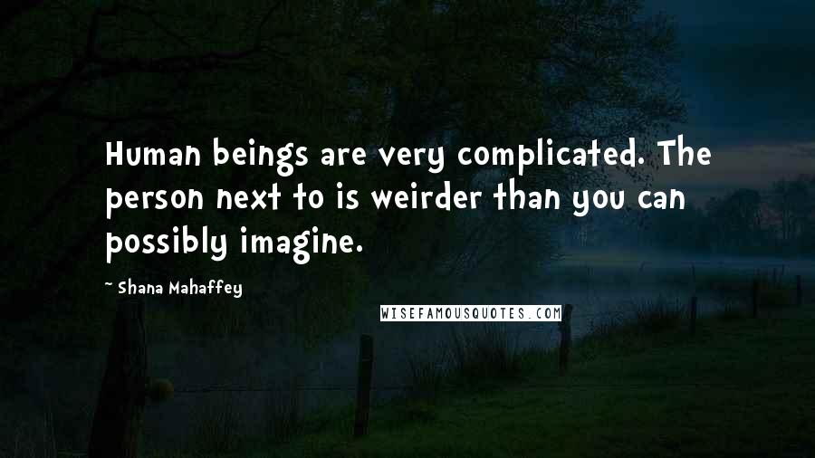 Shana Mahaffey Quotes: Human beings are very complicated. The person next to is weirder than you can possibly imagine.