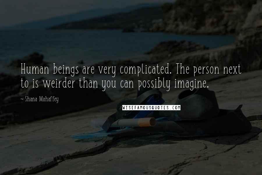 Shana Mahaffey Quotes: Human beings are very complicated. The person next to is weirder than you can possibly imagine.