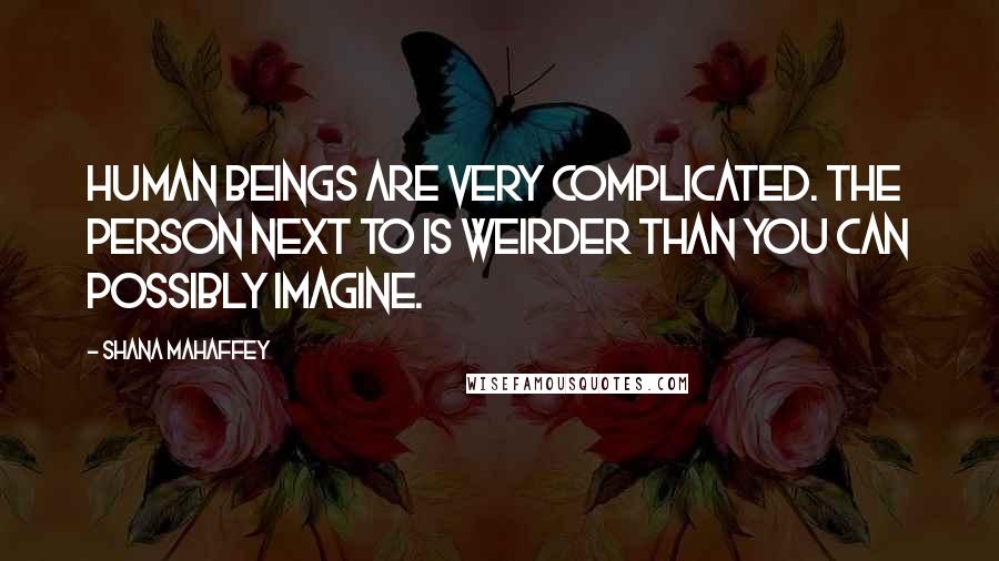 Shana Mahaffey Quotes: Human beings are very complicated. The person next to is weirder than you can possibly imagine.