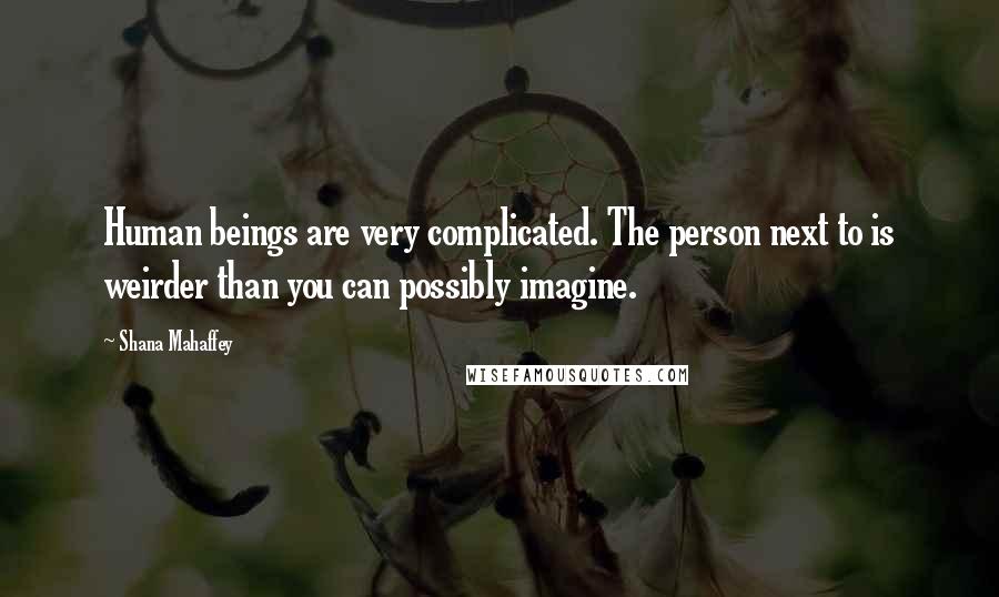 Shana Mahaffey Quotes: Human beings are very complicated. The person next to is weirder than you can possibly imagine.