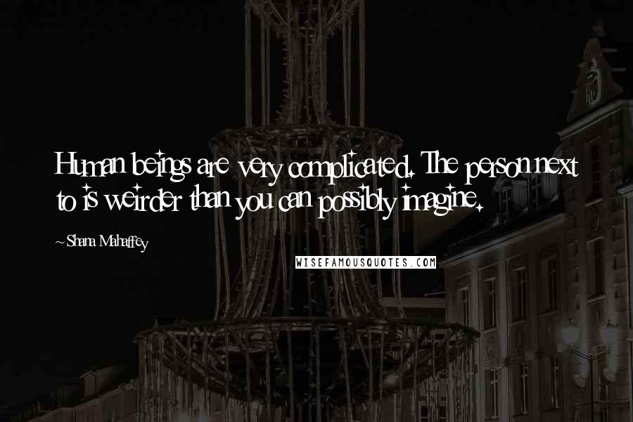 Shana Mahaffey Quotes: Human beings are very complicated. The person next to is weirder than you can possibly imagine.