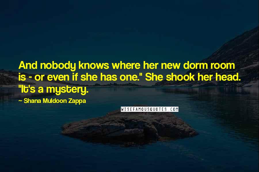 Shana Muldoon Zappa Quotes: And nobody knows where her new dorm room is - or even if she has one." She shook her head. "It's a mystery.