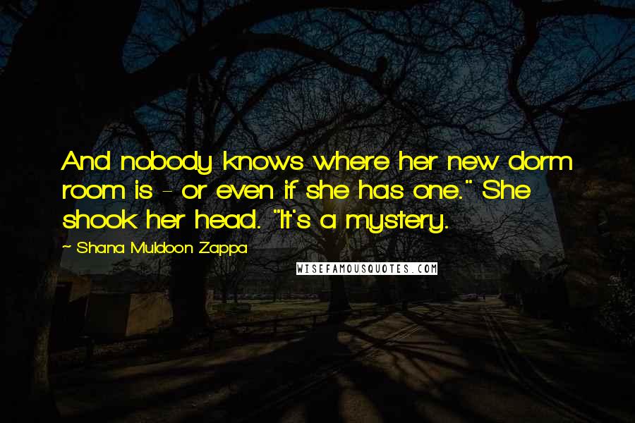 Shana Muldoon Zappa Quotes: And nobody knows where her new dorm room is - or even if she has one." She shook her head. "It's a mystery.