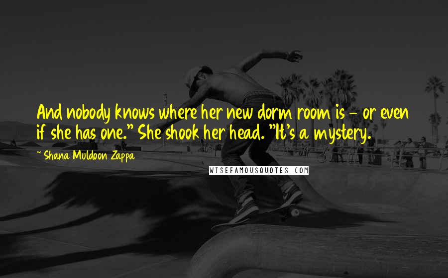 Shana Muldoon Zappa Quotes: And nobody knows where her new dorm room is - or even if she has one." She shook her head. "It's a mystery.