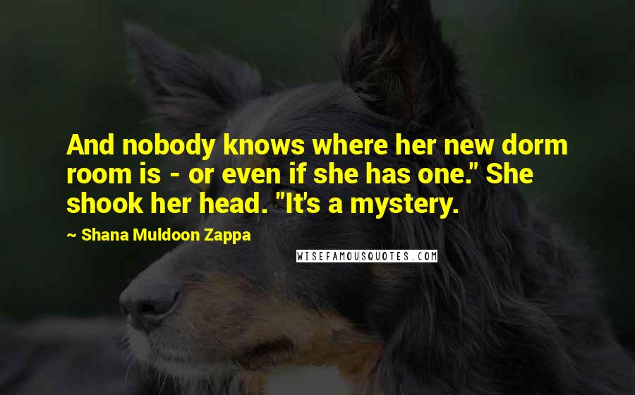 Shana Muldoon Zappa Quotes: And nobody knows where her new dorm room is - or even if she has one." She shook her head. "It's a mystery.